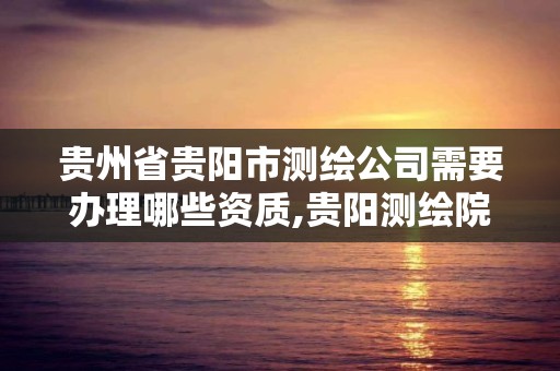 贵州省贵阳市测绘公司需要办理哪些资质,贵阳测绘院待遇。