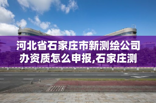 河北省石家庄市新测绘公司办资质怎么申报,石家庄测绘院是国企吗。