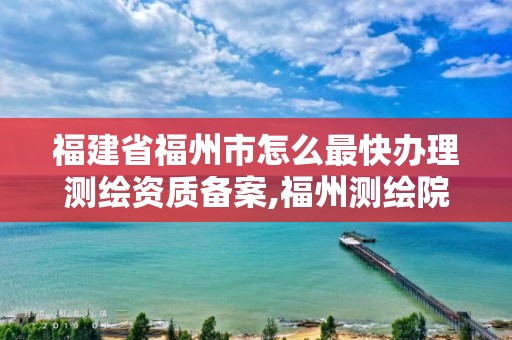 福建省福州市怎么最快办理备案,福州测绘院地址。