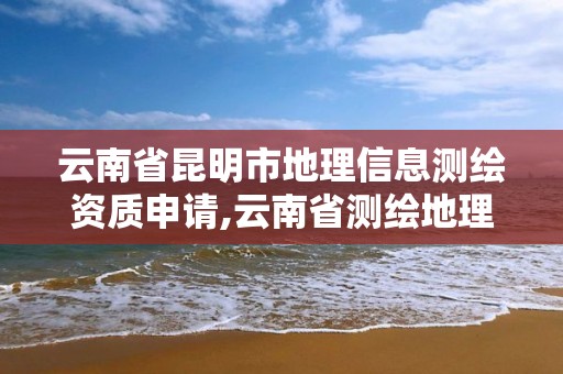 云南省昆明市地理信息测绘资质申请,云南省测绘地理信息科技发展公司怎么样。