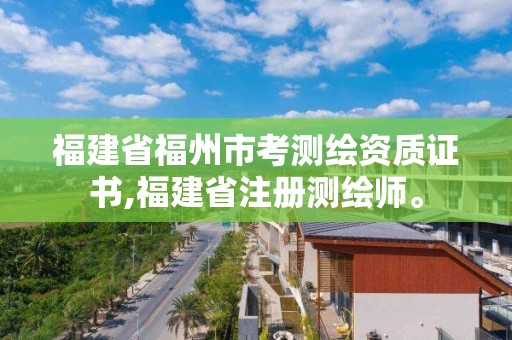 福建省福州市考测绘资质证书,福建省注册测绘师。