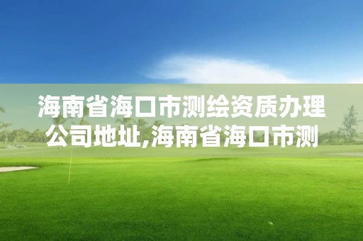 海南省海口市测绘资质办理公司地址,海南省海口市测绘资质办理公司地址电话。