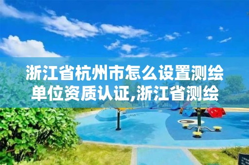 浙江省杭州市怎么设置测绘单位资质认证,浙江省申请需要什么条件。