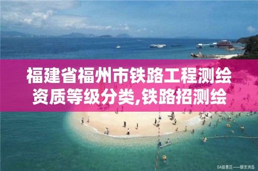 福建省福州市铁路工程测绘资质等级分类,铁路招测绘专业吗。