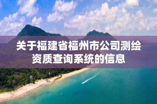 关于福建省福州市公司测绘资质查询系统的信息