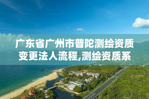 广东省广州市普陀测绘资质变更法人流程,测绘资质系统人员转出步骤。