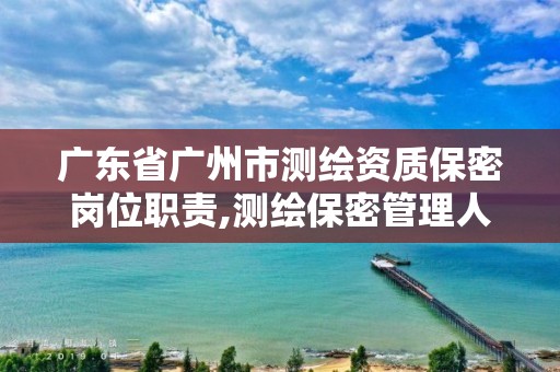 广东省广州市测绘资质保密岗位职责,测绘保密管理人员证书有效期。