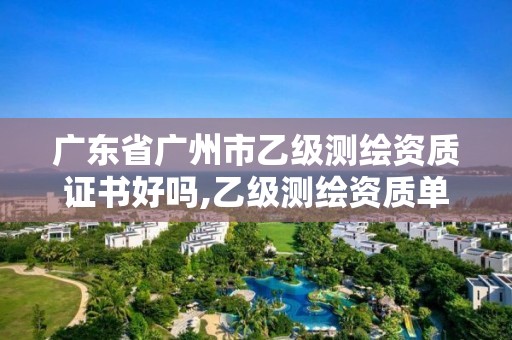 广东省广州市乙级测绘资质证书好吗,乙级测绘资质单位名录。