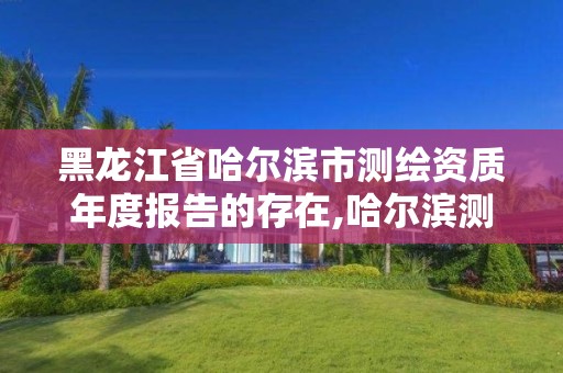 黑龙江省哈尔滨市测绘资质年度报告的存在,哈尔滨测绘局怎么样。