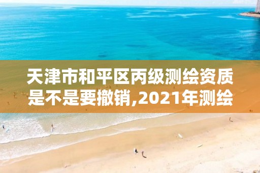 天津市和平区丙级测绘资质是不是要撤销,2021年测绘丙级资质申报条件。