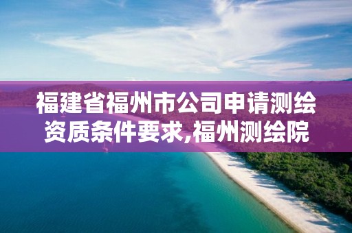 福建省福州市公司申请测绘资质条件要求,福州测绘院地址。