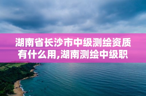 湖南省长沙市中级有什么用,湖南测绘中级职称。