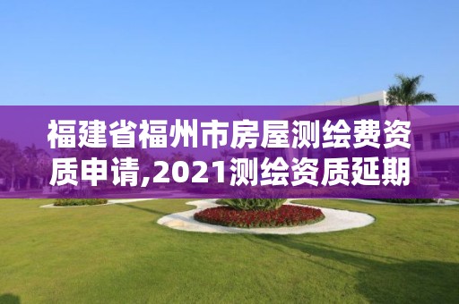 福建省福州市房屋测绘费资质申请,2021测绘资质延期公告福建省。