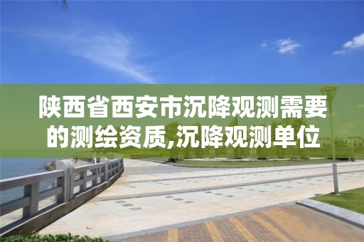 陕西省西安市沉降观测需要的,沉降观测单位资质要求的详细讲解。