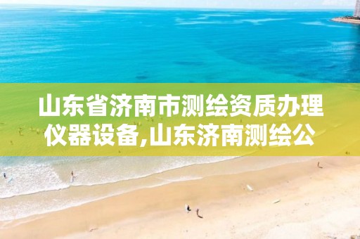 山东省济南市测绘资质办理仪器设备,山东济南测绘公司有哪些。