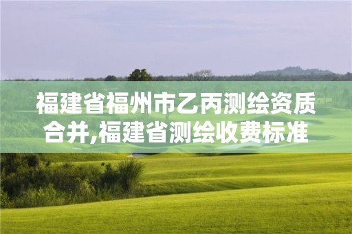 福建省福州市乙丙测绘资质合并,福建省测绘收费标准。