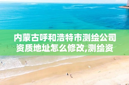 内蒙古呼和浩特市测绘公司资质地址怎么修改,测绘资质单位名称变更。