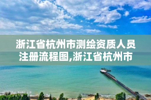 浙江省杭州市测绘资质人员注册流程图,浙江省杭州市测绘资质人员注册流程图。