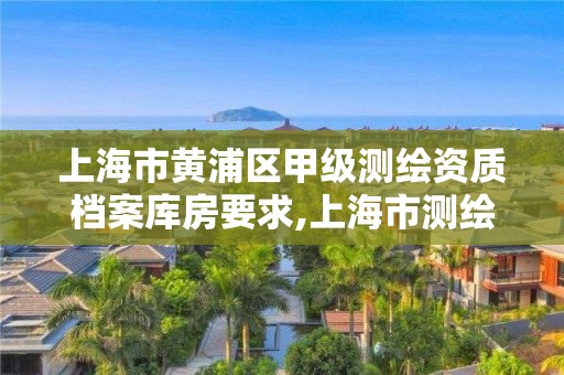 上海市黄浦区甲级测绘资质档案库房要求,上海市测绘院购买图纸。