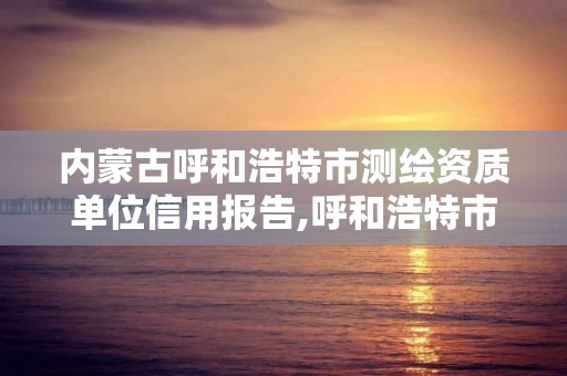 内蒙古呼和浩特市测绘资质单位信用报告,呼和浩特市测绘公司。