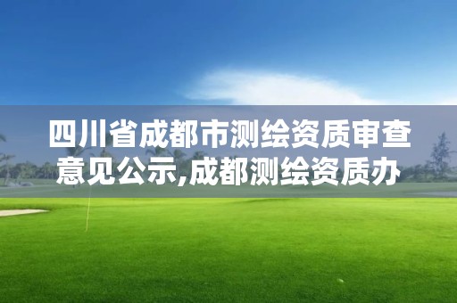 四川省成都市测绘资质审查意见公示,成都测绘资质办理。