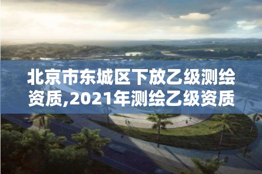 北京市东城区下放乙级,2021年测绘乙级资质办公申报条件。