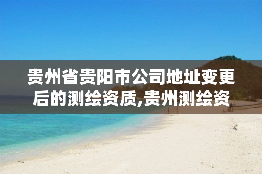 贵州省贵阳市公司地址变更后的测绘资质,贵州测绘资质延期公告。