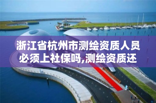 浙江省杭州市测绘资质人员必须上社保吗,测绘资质还需要注册测绘师吗。