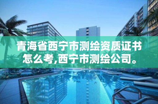 青海省西宁市证书怎么考,西宁市测绘公司。