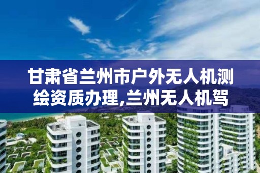 甘肃省兰州市户外无人机测绘资质办理,兰州无人机驾驶证培训学校地址。