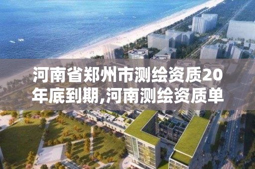 河南省郑州市测绘资质20年底到期,河南测绘资质单位查询。