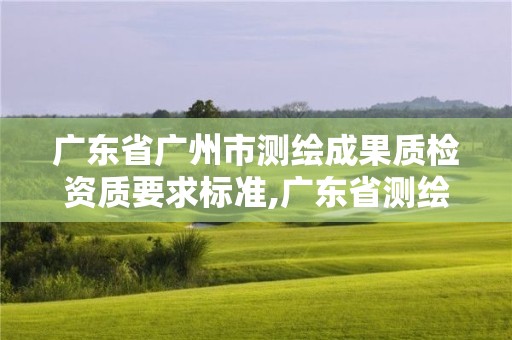 广东省广州市测绘成果质检资质要求标准,广东省测绘资质办理流程。