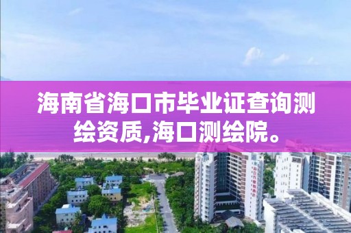 海南省海口市毕业证查询,海口测绘院。