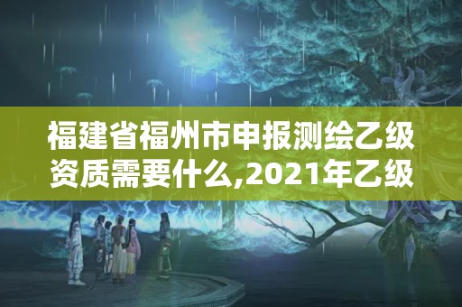 福建省福州市申报测绘乙级资质需要什么,2021年乙级测绘资质申报材料。