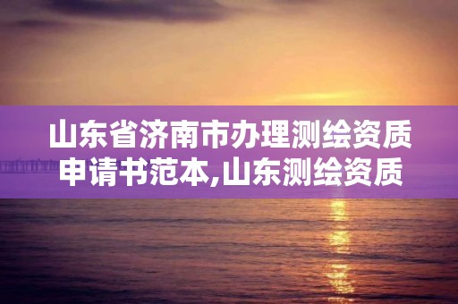 山东省济南市办理测绘资质申请书范本,山东测绘资质代办。