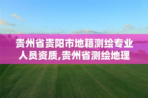 贵州省贵阳市地籍测绘专业人员资质,贵州省测绘地理信息局官网。