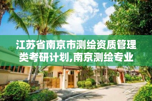 江苏省南京市管理类考研计划,南京测绘专业。