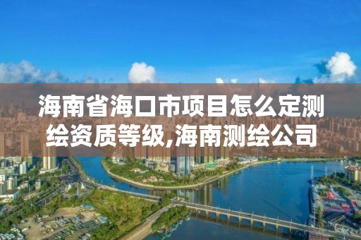 海南省海口市项目怎么定测绘资质等级,海南测绘公司有多少家。