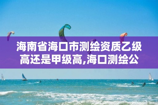 海南省海口市乙级高还是甲级高,海口测绘公司招聘。