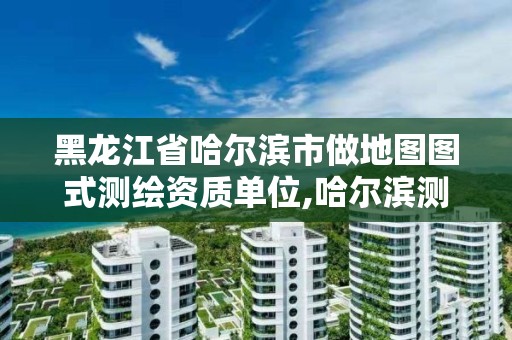 黑龙江省哈尔滨市做地图图式测绘资质单位,哈尔滨测绘局属于什么单位。