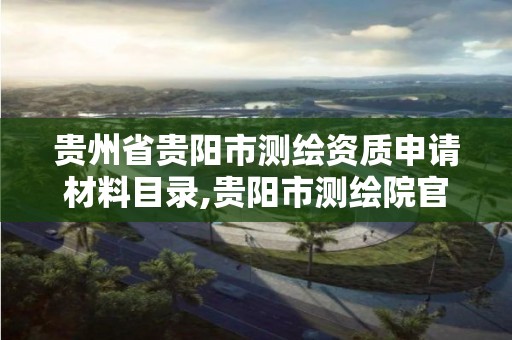 贵州省贵阳市测绘资质申请材料目录,贵阳市测绘院官网。