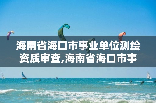 海南省海口市事业单位测绘资质审查,海南省海口市事业单位测绘资质审查公示。