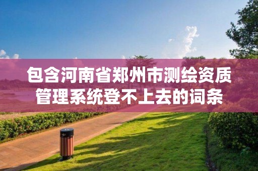 包含河南省郑州市测绘资质管理系统登不上去的词条