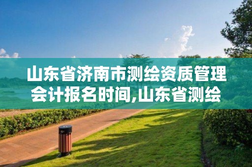 山东省济南市测绘资质管理会计报名时间,山东省测绘资质查询。