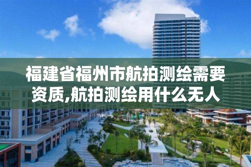 福建省福州市航拍测绘需要资质,航拍测绘用什么无人机。