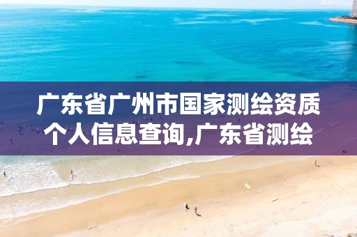 广东省广州市国家测绘资质个人信息查询,广东省测绘资质管理系统。