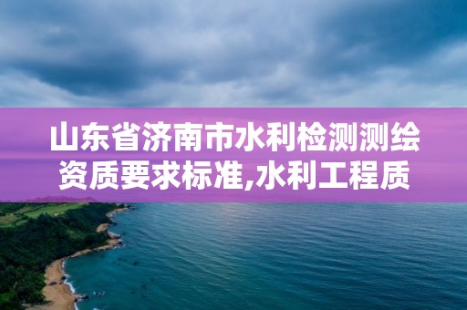 山东省济南市水利检测测绘资质要求标准,水利工程质量检测量测资质。