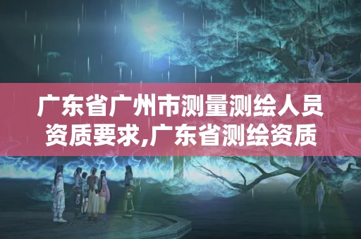 广东省广州市测量测绘人员资质要求,广东省测绘资质办理流程。