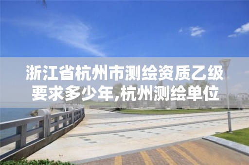 浙江省杭州市测绘资质乙级要求多少年,杭州测绘单位。