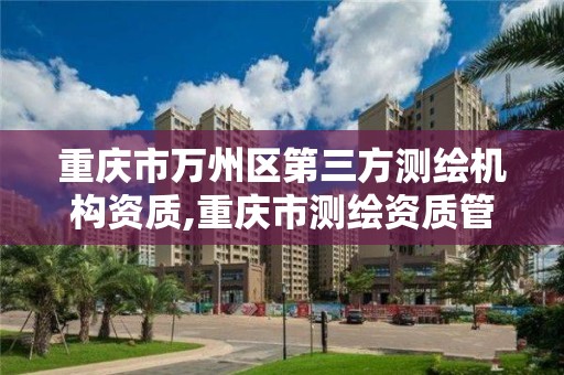 重庆市万州区第三方测绘机构资质,重庆市管理办法。